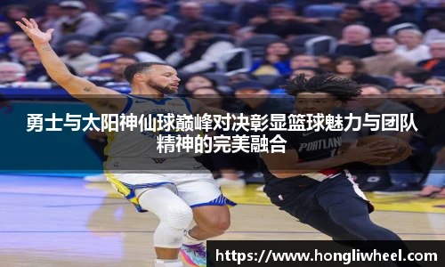 勇士与太阳神仙球巅峰对决彰显篮球魅力与团队精神的完美融合