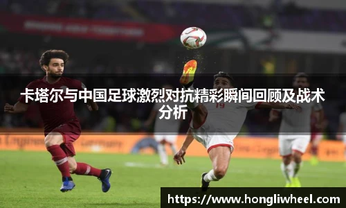 卡塔尔与中国足球激烈对抗精彩瞬间回顾及战术分析