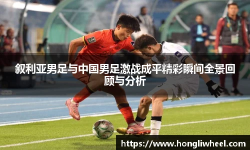 叙利亚男足与中国男足激战成平精彩瞬间全景回顾与分析
