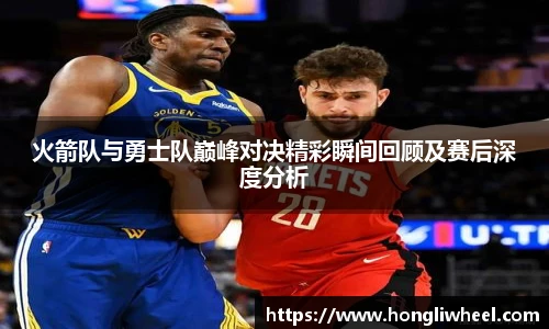 火箭队与勇士队巅峰对决精彩瞬间回顾及赛后深度分析